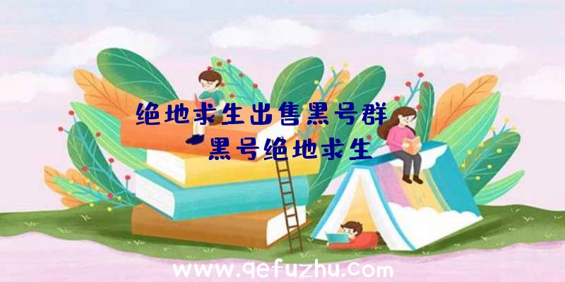 「绝地求生出售黑号群」|fywy黑号绝地求生